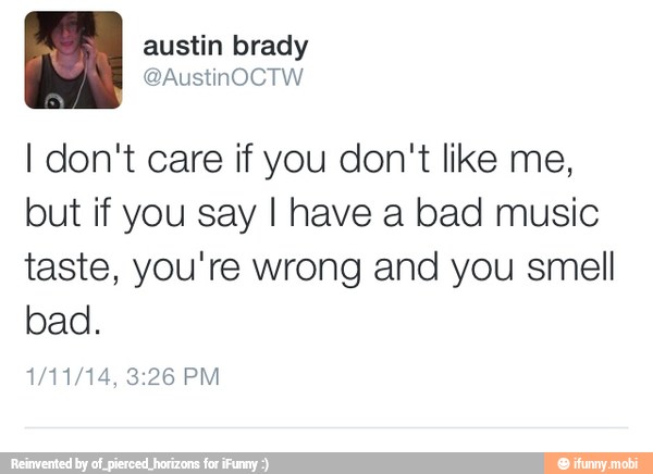 I don't care if you don't like me,
but if you say I have a bad music
taste, you're wrong and you smell
bad.