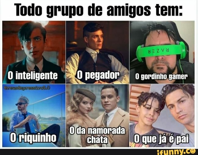 Todo grupo de amigos tem:
inteligente O pegator igorinno samer
O da namorada
O riquinho chata que ja pai