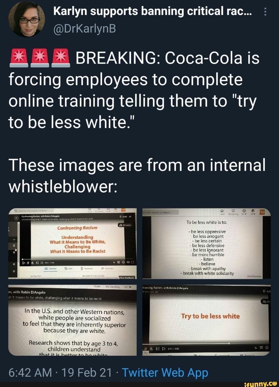 Karlyn supports banning critical rac...
@DrKarlynB
X BREAKING: Coca-Cola is forcing employees to complete
Online training telling them to "try to be less white."
These images are from an internal whistleblower:
with Robin
hall
In the US. and other Western nations, white people are socialized to feel that they are inherently superior i because they are white.
be
lees
listen
Try to be less white
Research shows that by age 3 to 4, children understand