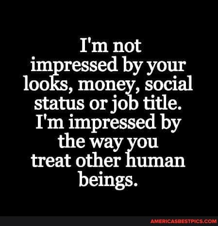 I'm not impressed by your looks, money, social status or job title.
I'm impressed by the way you treat other human beings.