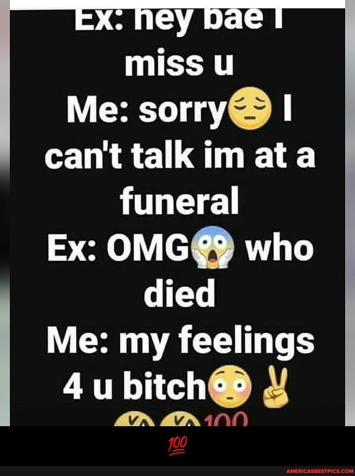 heybaer
miss
Me: sorry@ I
can't talk im at funeral
Ex: OMG@ who
died
Me: my feelings
bitch.)
On BInO - đŸ’¯