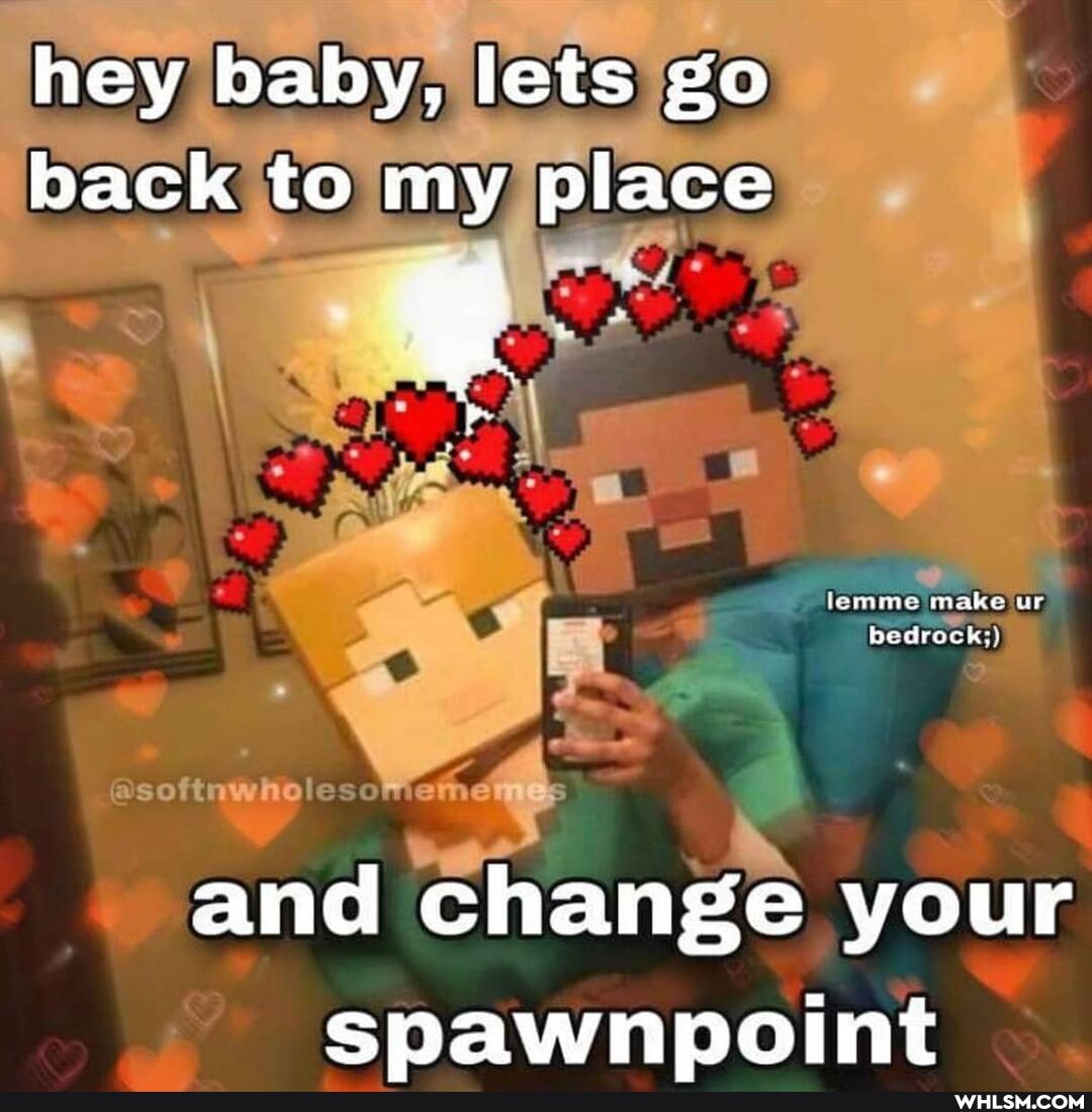 hey baby, lets go back to my place
ur bed
bed
and change your spawnpoint