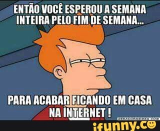 ENTÃO VOCÊ ESPEROU A SEMANA
INTEIRA PELO FIM DE SEMANA...