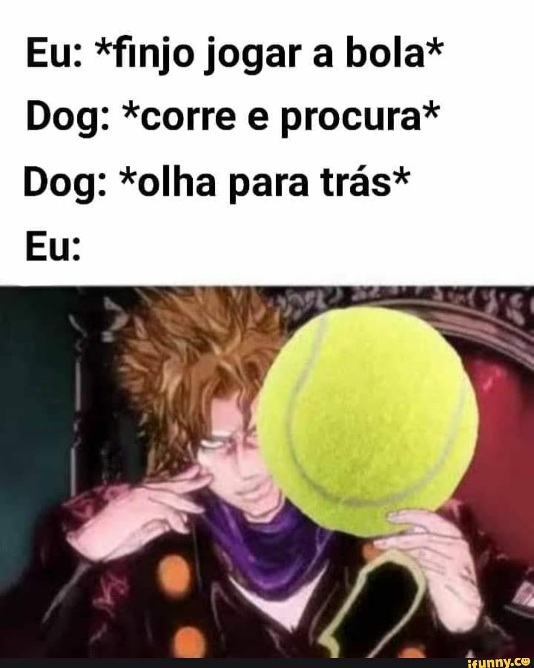 Eu: *finjo jogar a bola*
Dog: *corre e procura*
Dog: *olha para trás*
Eu: