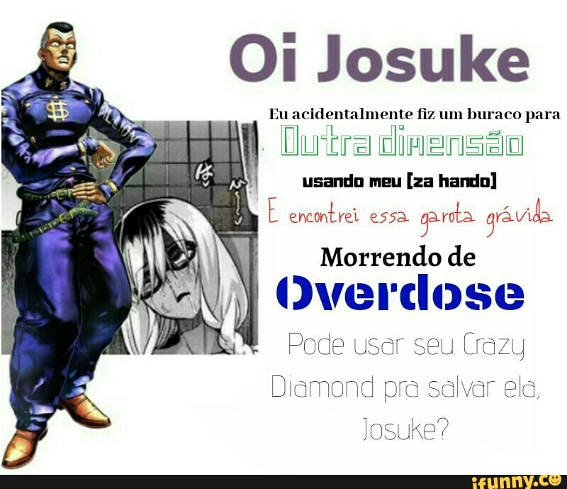 Oi Josuke
Eu acidentalmente fiz um buraco para
mis sm Dutra dinensáo
usando meu
E encontrei essa
prota grávida
Morrendo de
Overdose
Pode usar seu Crazy
Diamond pra salvar ele,
Josuke?