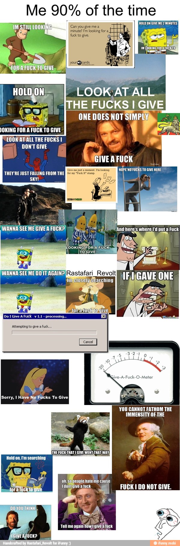 of the time
HOLD ON GIVE ME 2 MINUTES
O
ES
LOOK'AT/ALL THE FUCKS 1
DON'T GIVE I
AFUCK
NOPE WOFUCKS To GIVE HERE
4
THEY'RE JUST FALLING FROM THE
CT Sa EOC Rastafari_Revolt
loselysearching
IFMGAVE
y
DoT Give A Fuck
v
IS