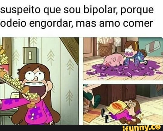 suspeito que sou bipolar, porque
odeio engordar, mas amo comer
