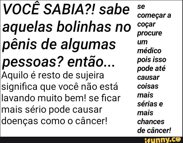 VOCÊ SABIA?! sabe
começar a
aquelas bolinhas no dr.
pênis de algumas médico
pessoas? então... piargi
Aquilo é resto de sujeira causar
significa que você não está coisas
lavando muito bem! seficar mais
serias e
mais sério pode causar