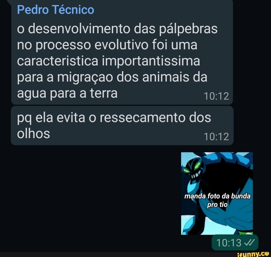 Pedro Técnico
o desenvolvimento das pálpebras no processo evolutivo foi uma caracteristica importantissima para a migraçao dos animais da
agua para a terra
pq ela evita o ressecamento dos
olhos
Pp=.<
manda foto da bunda pro tio
1013