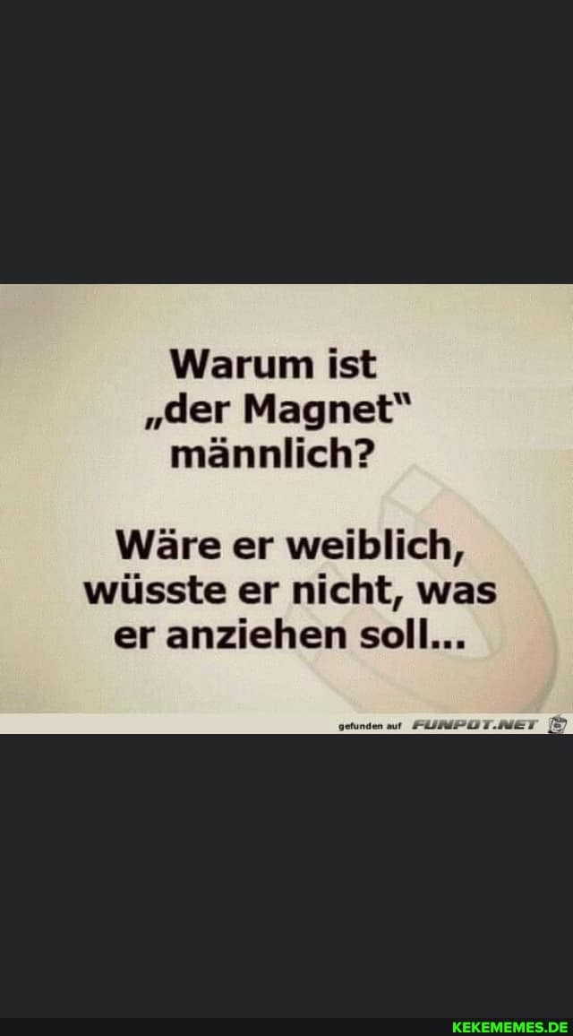 Warum ist
"der Magnet" männlich?
Wäre er weiblich, wüsste er nicht, was er anziehen soll...