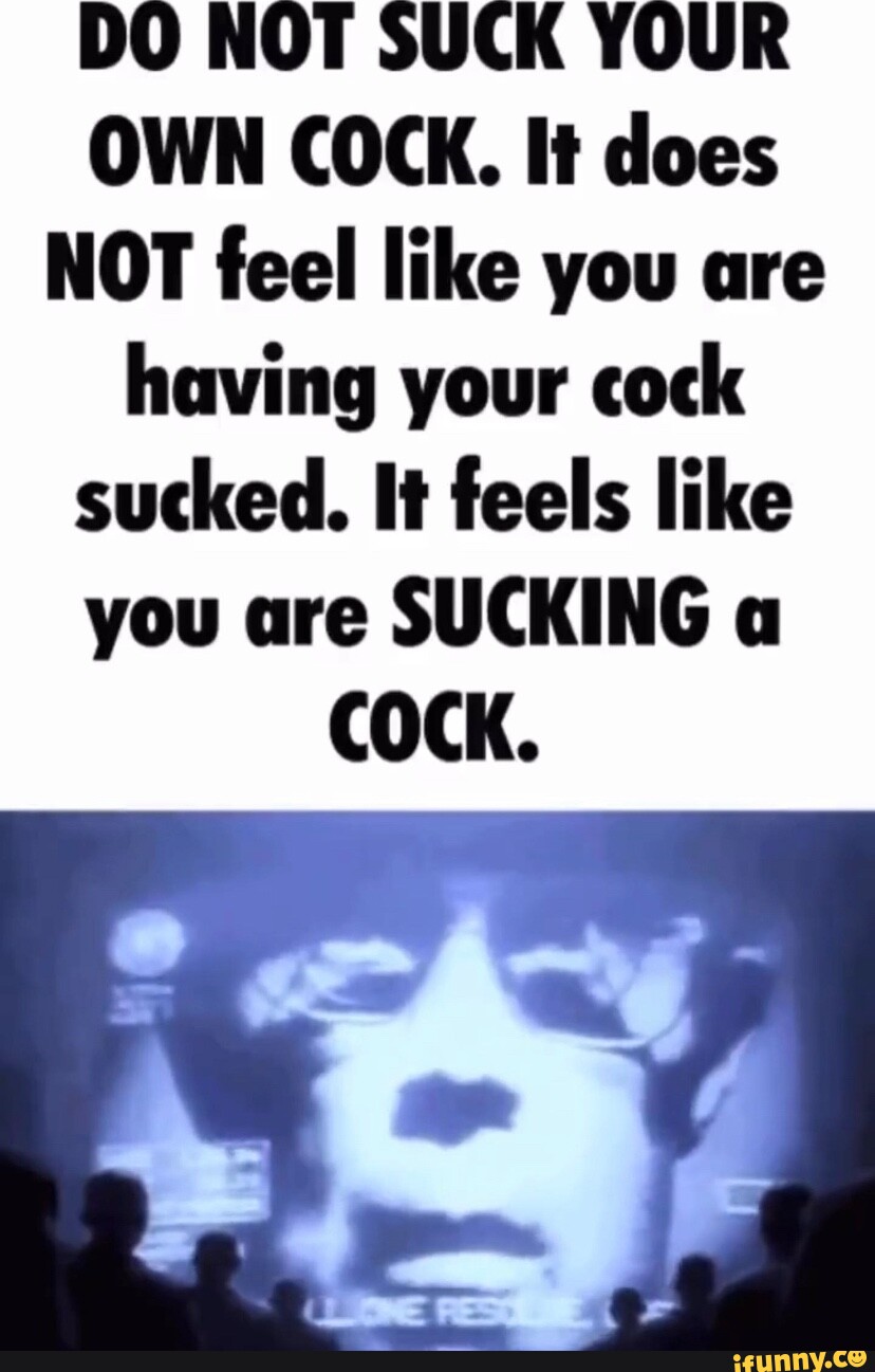 DO NOT SUCK YOUR OWN COCK. It does NOT feel like you are having your cock  sucked. It feels like you are SUCKING a COCK. - iFunny