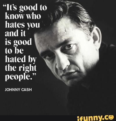 "Its good to know who hates you
and it
is good Ke hated by \ the right people."
JOHNNY CASH