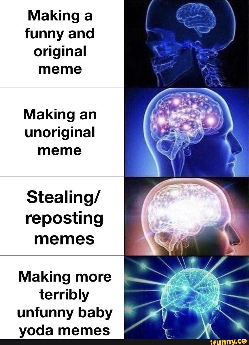 Making a funny and original meme Making an unoriginal meme Stealing/  reposting memes Making more terribly unfunny baby I yoda memes - iFunny, image size:864x1197