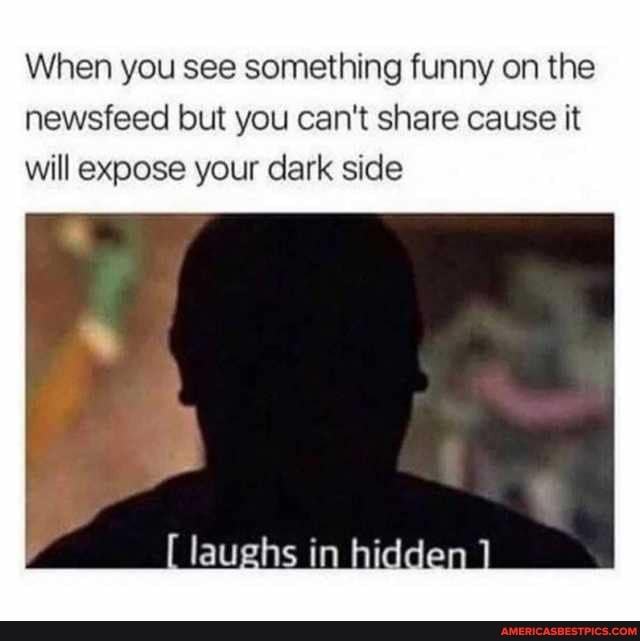 When you see something funny on the newsfeed out you can't share cause it will expose your dark side
(laughs in hidden