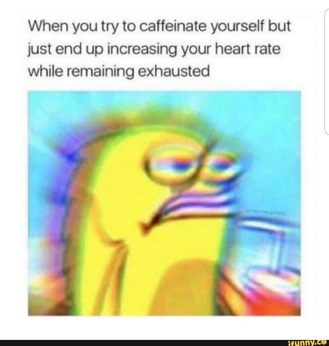 When you try to caffeinate yourself but just end up increasing your