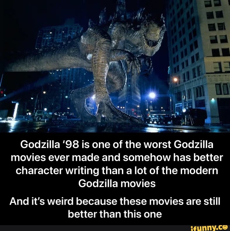 Godzilla '98 is one of the worst Godzilla movies ever made and somehow has better character writing than a lot of the modern
Godzilla movies
And it's weird because these movies are still better than this one - And it’s weird because these movies are still better than this one