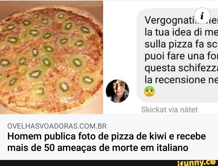Vergognati.. de la tua idea di me sulla pizza fa sc puoi fare una foi questa schifezz: la recensione ne
Skickat via natet
OVELHASVOADORAS.COM.BR Homem publica foto de pizza de kiwi e recebe mais de 50 ameaças de morte em italiano