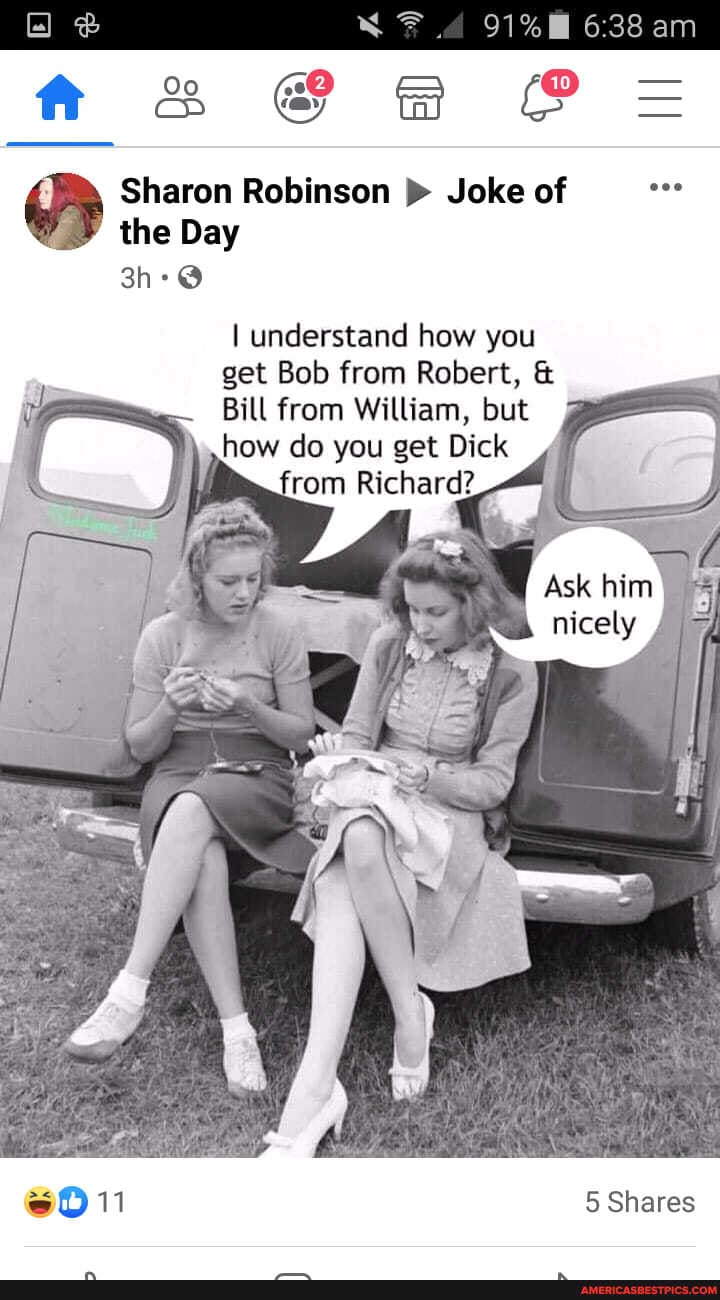 am
@ we Pe=
Sharon Robinson Joke of the Day
understand how you get Bob from Robert, &
Bill from William, but how do you get Dick
6011
5 Shares
