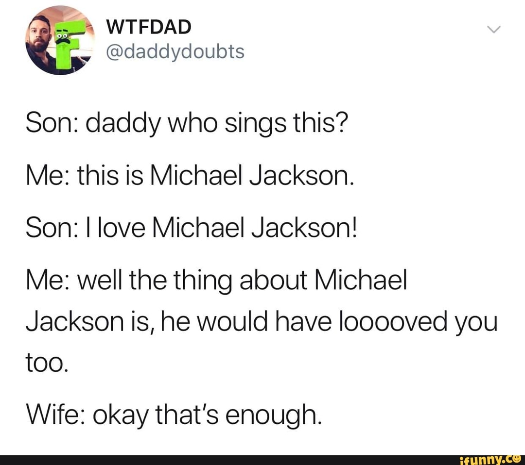 Son: daddy who sings this?
Me: this is Michael Jackson.
Son: I love Michael Jackson!
Me: well the thing about Michael
Jackson is, he would have Iooooved you
too.
Wife: okay that’s enough.