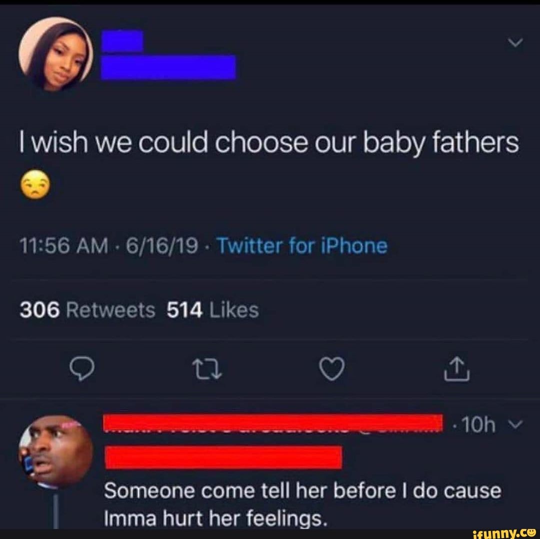 I wish we could choose our baby fathers
AM - - Twitter for iPhone
Someone come tell her before I do cause
Imma hurt her feelings.