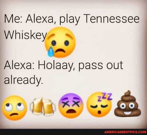 Me: Alexa, play Tennessee
Whiskey#
Alexa: Holaay, pass out already.
