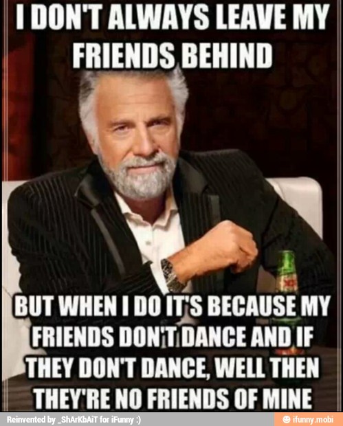 T DON'T ALWAYS LEAVE MY
I
FRIENDS BEHIND I
BUT WHEN I DO
Ts BECAUSE MY
FRIENDS DONT
DANCE
AND IF
THEY DON'T DANCE, WELL
THEN
THEY'RE NO FRIENDS OF MINE
I