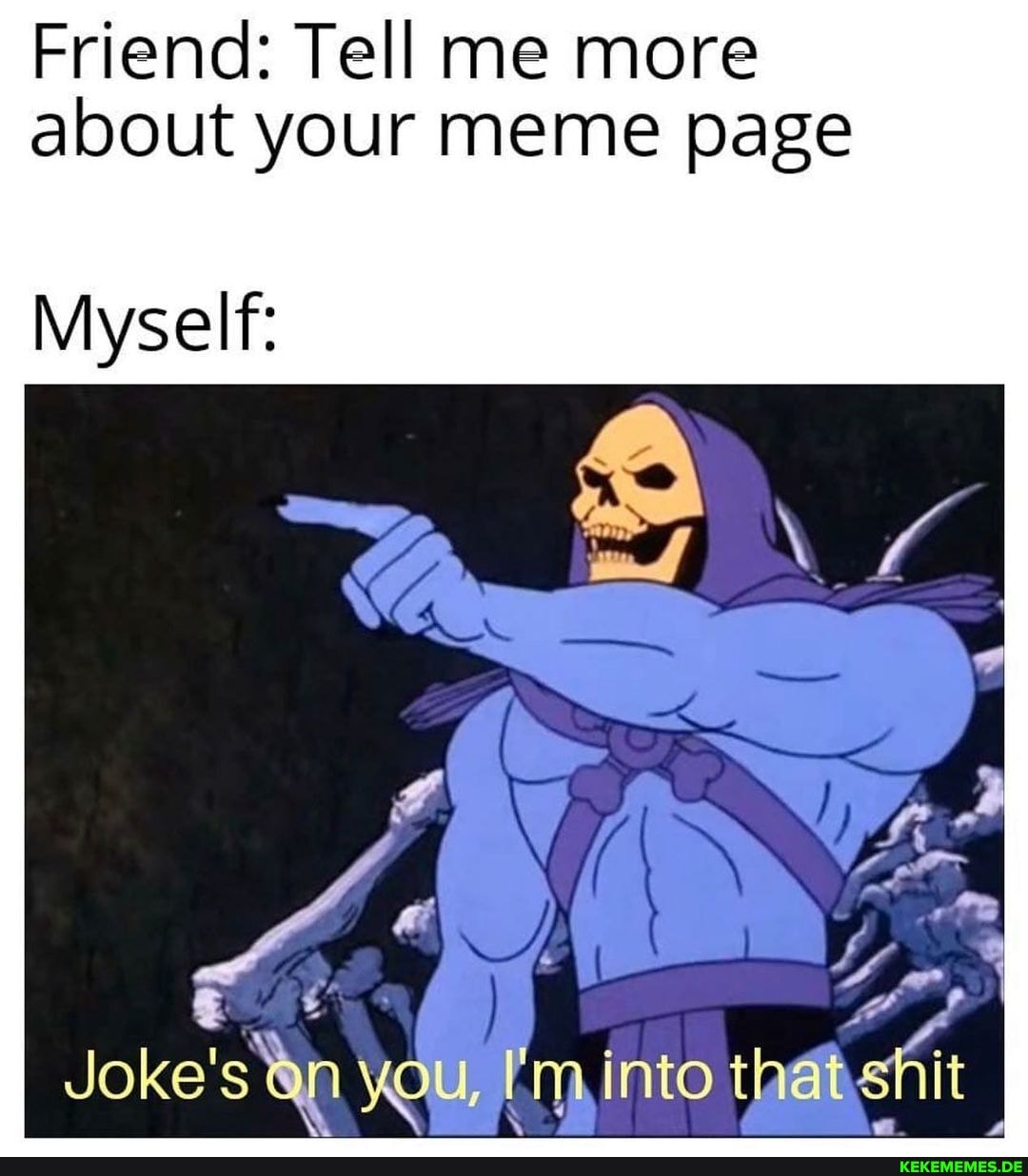 Friend: Tell me more about your meme page
Myself:
Joke' into that fit