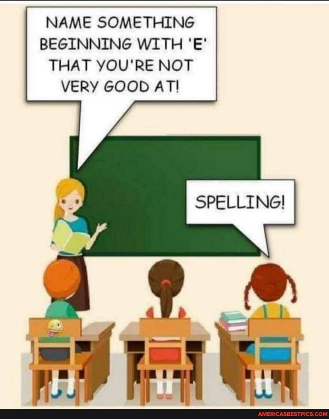 NAME SOMETHING BEGINNING WITH 'E'
THAT YOU'RE NOT VERY GOOD AT!
SPELLINGI