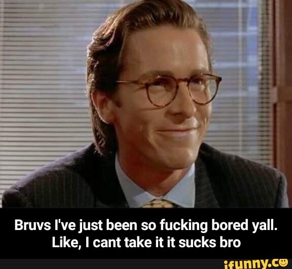 Bruvs I've just been so fucking bored yall.
Like, I cant take it it sucks bro - Bruvs I've just been so fucking bored yall. Like, I cant take it it sucks bro