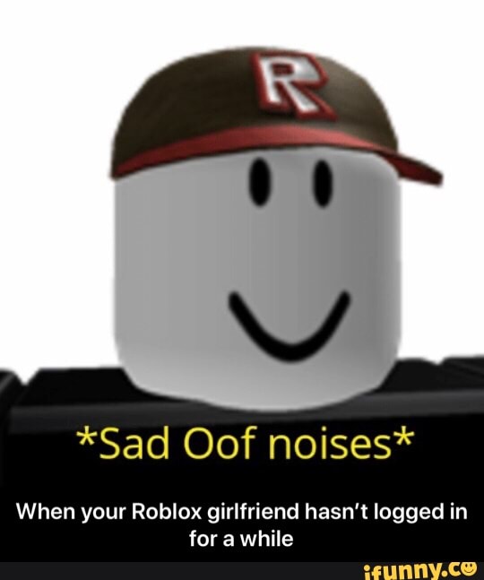 Sad Oof Noises When Your Roblox Girlfriend Hasn T Logged In For A