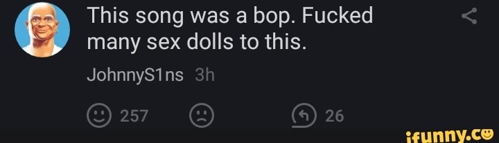 This song was a bop. Fucked
many sex dolls to this.