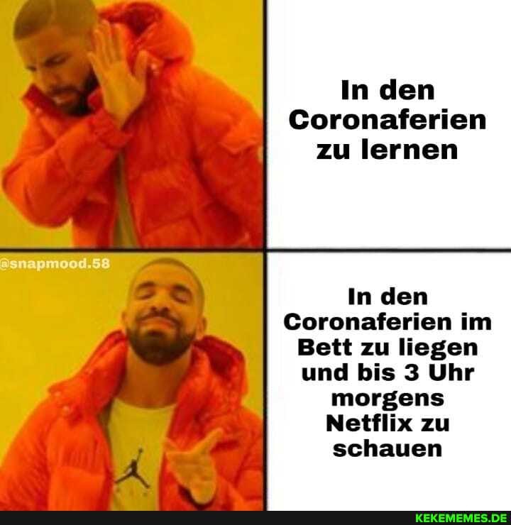 In den
Coronaferien
zu lernen
In den
Coronaferien im
Bett zu liegen und bis 3 Uhr morgens
Netflix zu
schauen