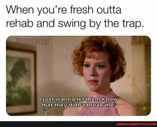 When you're fresh outta rehab and swing by the trap.
just wanna let them know, that they didnjt breakjme