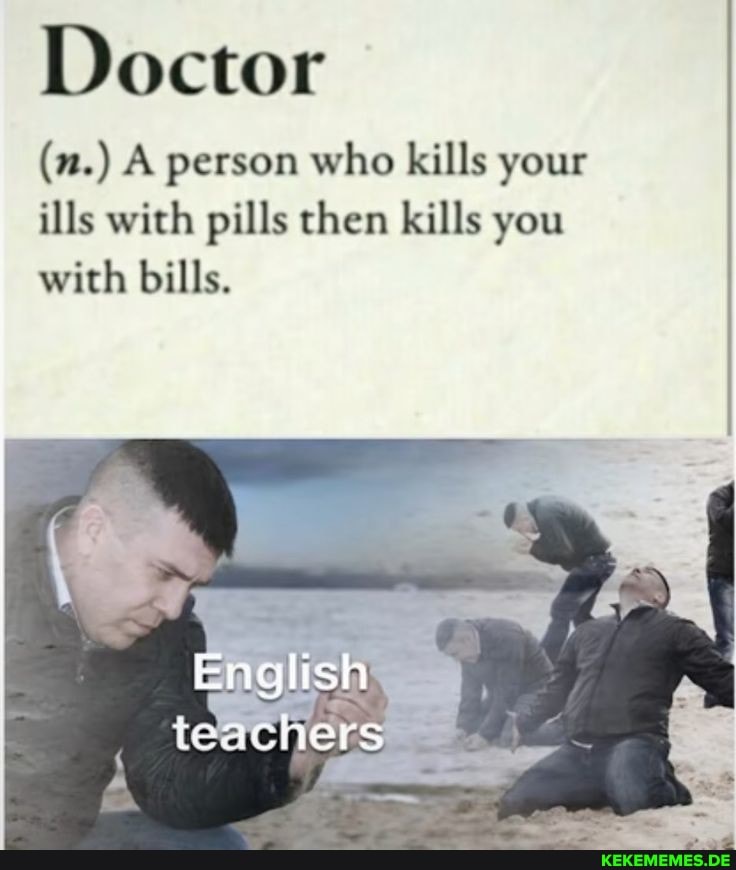 Doctor (n.) A person who kills your ills with pills then kills you with bills. E