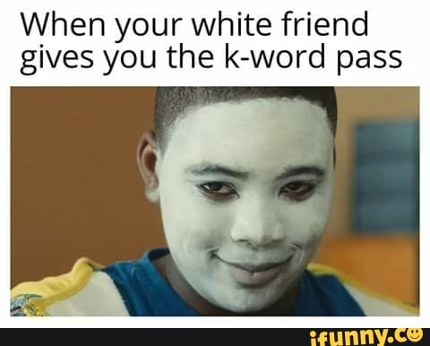 When your white friend
gives you the k-word pass