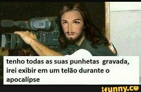 tenho todas as suas
punhetas gravada,
irei exibir em um telão durante o
apocalípse