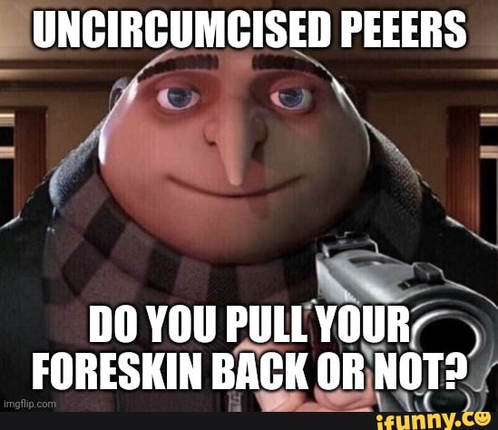 UNCIRCUMCISED PEEERS DO YOU PULL YOUR FORESKIN BACK OR NOT? - iFunny