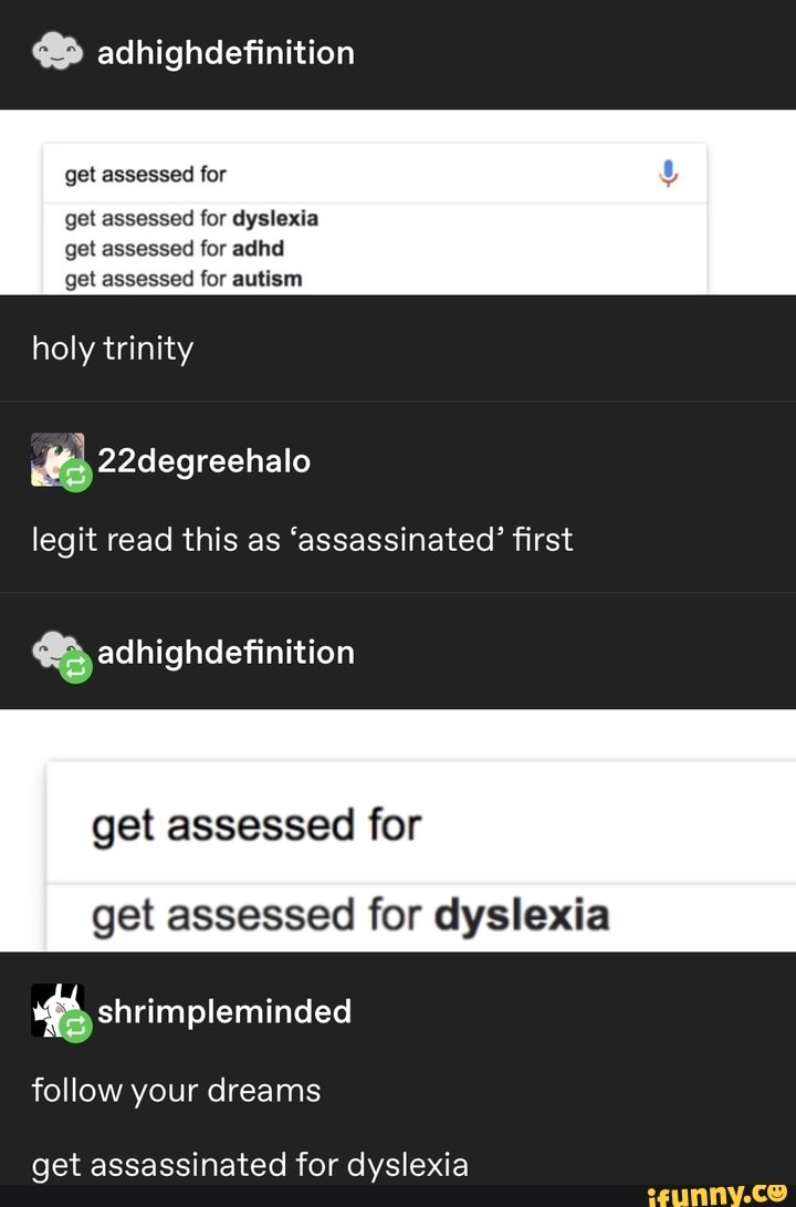 Mp adhighdefinition
get assessed for
get assessed for dyslexia
get assessed for adhd
get assessed for autism
holy trinity
legit read this as 'assassinated' first
get assessed for
get assessed for dyslexia
ff shrimpleminded
get assassinated for dyslexia