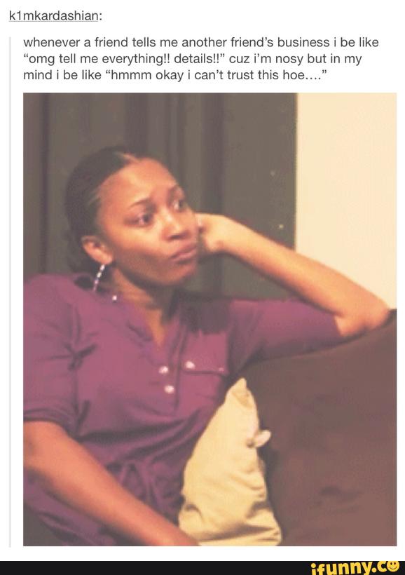 k1mkardashian:
whenever a mend tells me another friend's business i be lrke
“omg tell me everythmgll details!!" cuz i'm nosy but in my
mind i be Nike ”hmmm okay i can't trust thws hoe...."
