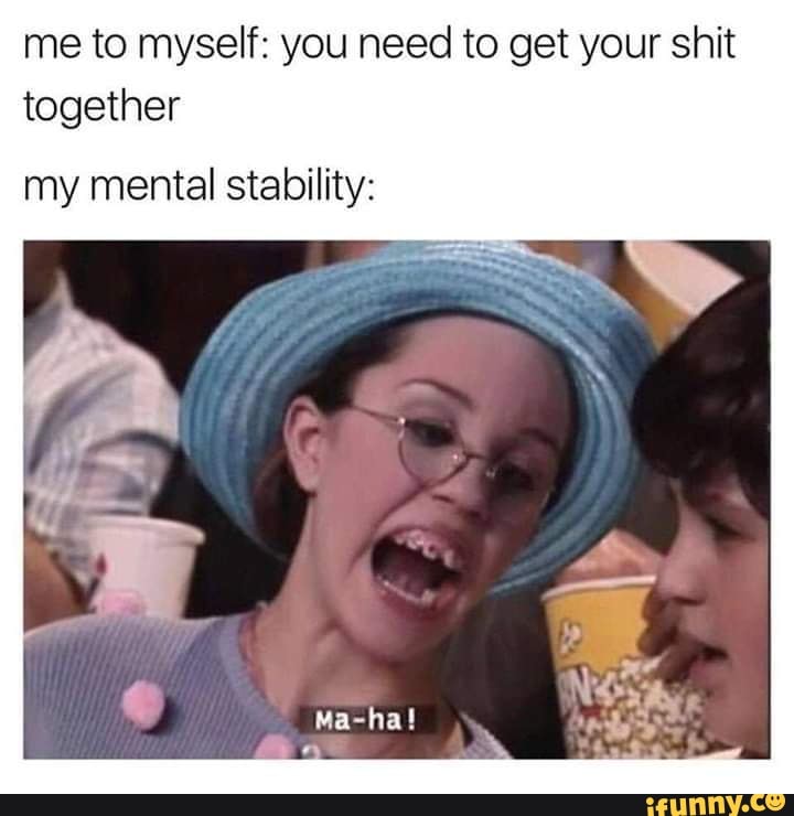me to myself: you need to get your shit together
my mental stability: