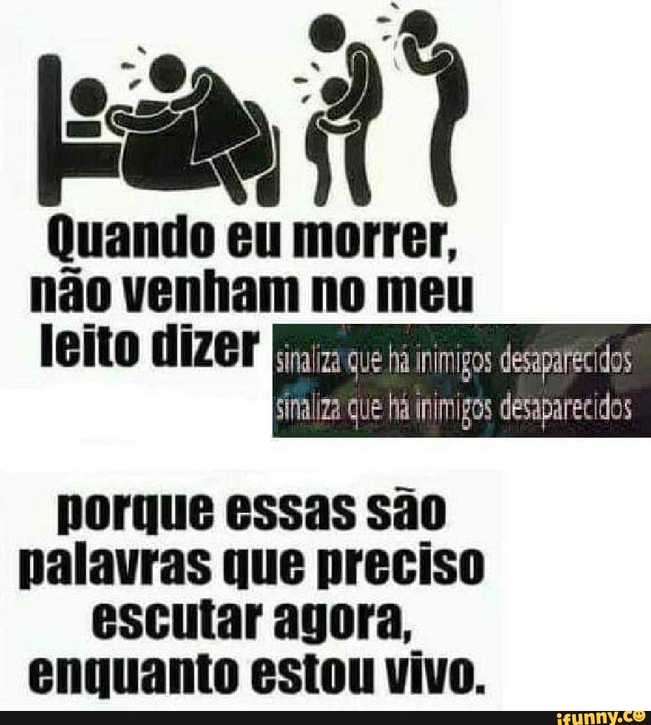 Quando eu morrer,
não venham no meu
leito dizer sinaliza Que fa inimigos desaparecidos
porque essas são
palavras que preciso
escutar agora,
enquanto estou vivo.