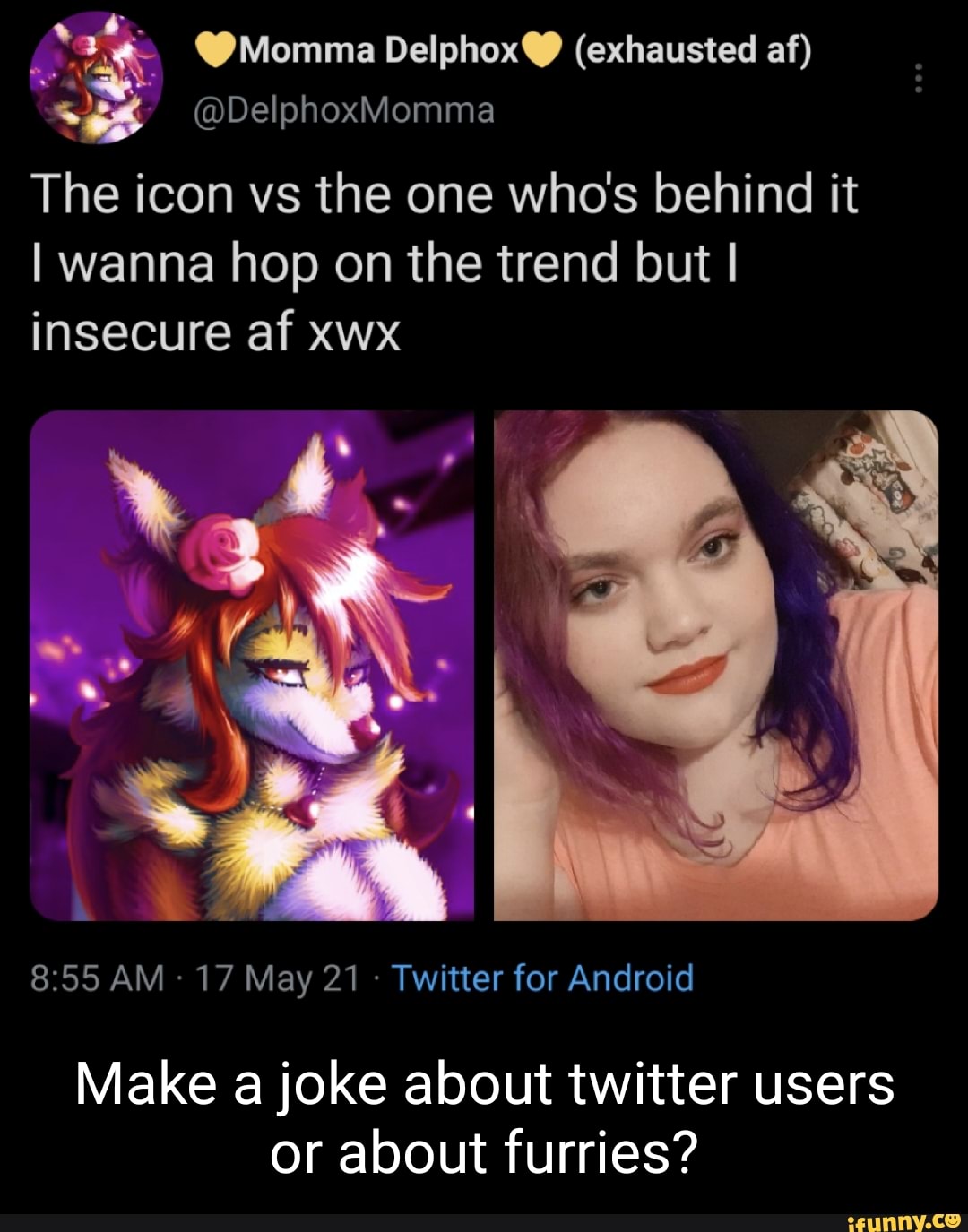 Momma (exhausted af)
@DelphoxMomma
The icon vs the one who's behind it
wanna hop on the trend but I
insecure af xwx
AM - 17 May 21 - Twitter for Android
Make a joke about twitter users or about furries?