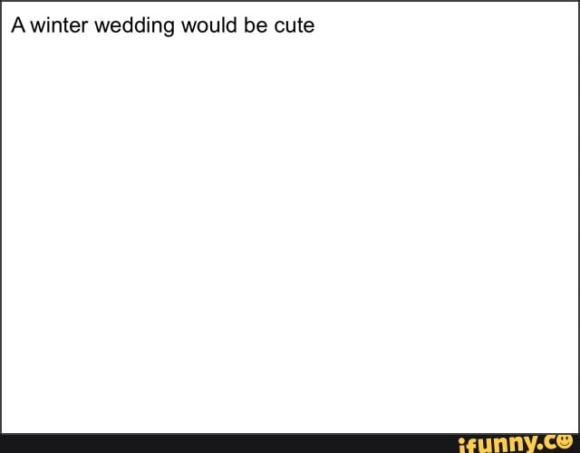 Awinter wedding would be cute