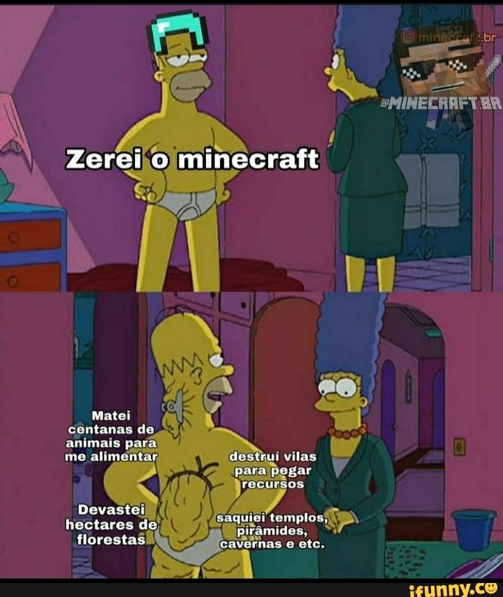 BR
Zerei o minecraft
Matei centanas de animais para me alimentar)
Devastei II hectures de florestas
destrur uilas para pegar recursos
saquiei templos, pranides, cavernas ete.