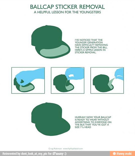 BALLCAP STICKER REMOVAL
A HELPFUL LESSON FOR THE YOUNGSTERS
VE NOTICED THAT THE
YOUNGER GENERATION
THE STICKER FROM THE BIL
HERES A SIMPLE LESSON IN
STICKER REMOVAL
HURRAH! NOW YOUR BALICAP
IS READY TO WEAR WITHOUT
ADVERTISING TO EVERYONE ON
THE BUS THAT YOUVE GOT A
SIZE PA HEAD