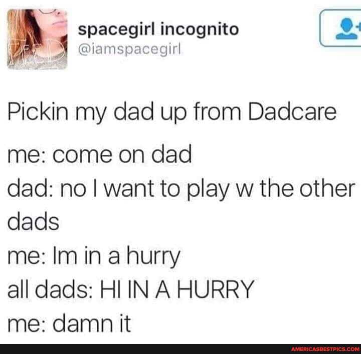 spacegirl incognito
@iamspacegirl
Pickin my dad up from Dadcare
me: come on dad
dad: no I want to play w the other dads
me: Im in a hurry
all dads: HI INA HURRY
me: damn it