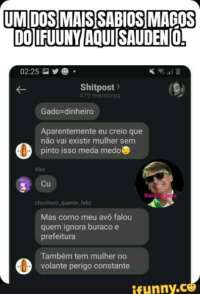 O
Aparentemente eu creio que
não vai existir mulher sem
pinto isso meda medo®
Mas como meu avé falou
quem ignora buraco
prefeitura
volante perigo constante