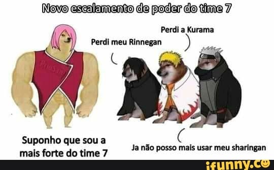 Novo escalamento cla poder do time 7
Perdi a Kurama
Perdi meu Rinnegan
Suponho que sou a
mais forte do Ja não posso mais usar meu sharingan