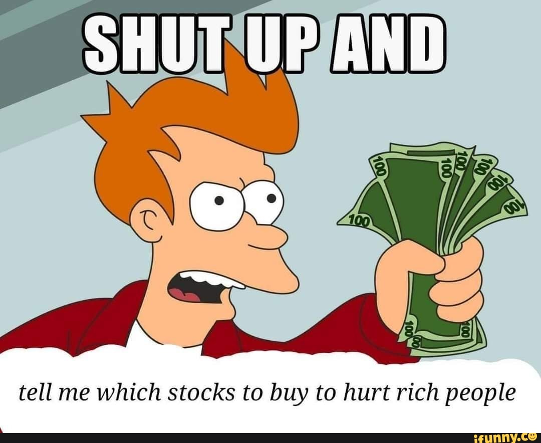 SHUT UP AND
tell me which stocks to buy to hurt rich people