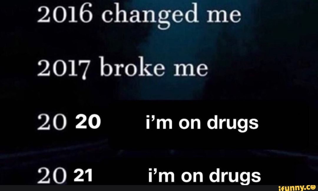 2016 changed me
2017 broke me
20 20 i'm on drugs
2.0 21 i'm on drugs